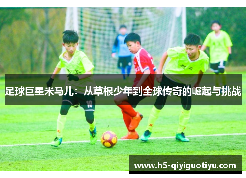足球巨星米马儿：从草根少年到全球传奇的崛起与挑战