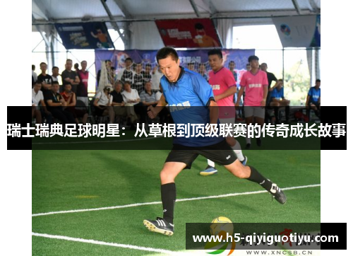 瑞士瑞典足球明星：从草根到顶级联赛的传奇成长故事