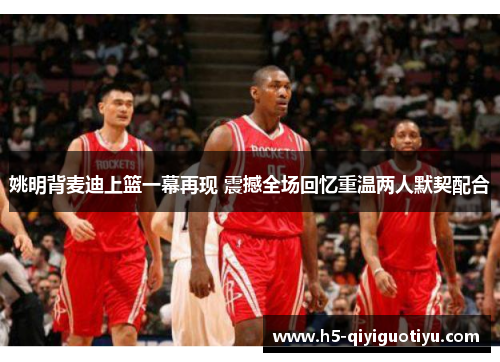 姚明背麦迪上篮一幕再现 震撼全场回忆重温两人默契配合