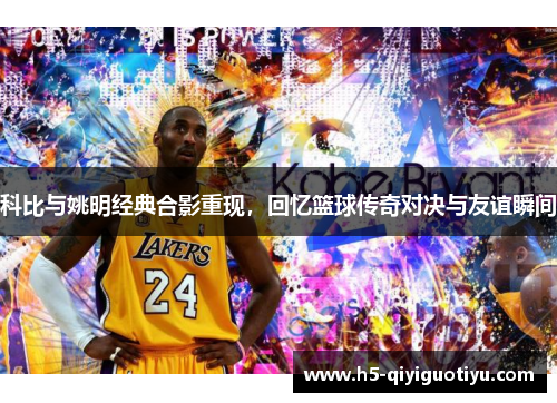 科比与姚明经典合影重现，回忆篮球传奇对决与友谊瞬间