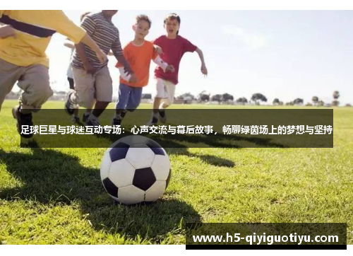 足球巨星与球迷互动专场：心声交流与幕后故事，畅聊绿茵场上的梦想与坚持