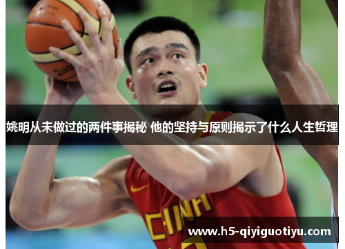 姚明从未做过的两件事揭秘 他的坚持与原则揭示了什么人生哲理