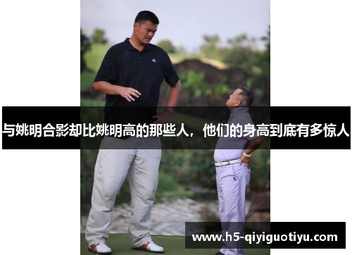 与姚明合影却比姚明高的那些人，他们的身高到底有多惊人