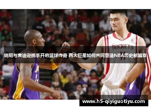 姚明与麦迪逊携手开启篮球传奇 两大巨星如何共同塑造NBA历史新篇章