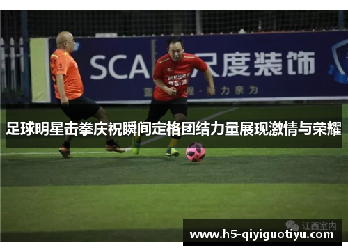 足球明星击拳庆祝瞬间定格团结力量展现激情与荣耀