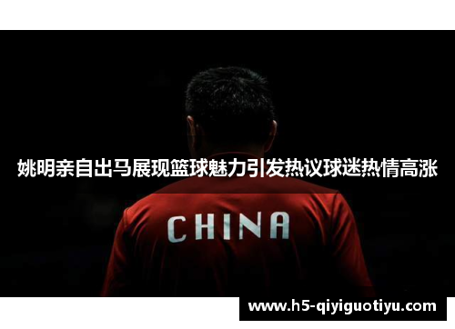 姚明亲自出马展现篮球魅力引发热议球迷热情高涨
