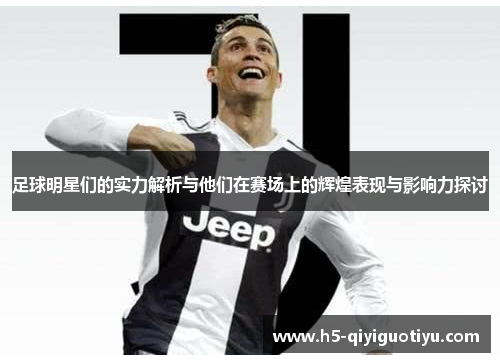 足球明星们的实力解析与他们在赛场上的辉煌表现与影响力探讨