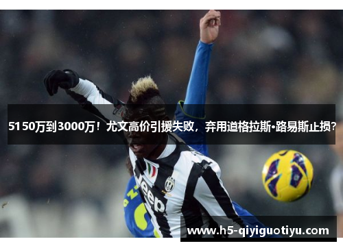 5150万到3000万！尤文高价引援失败，弃用道格拉斯·路易斯止损？