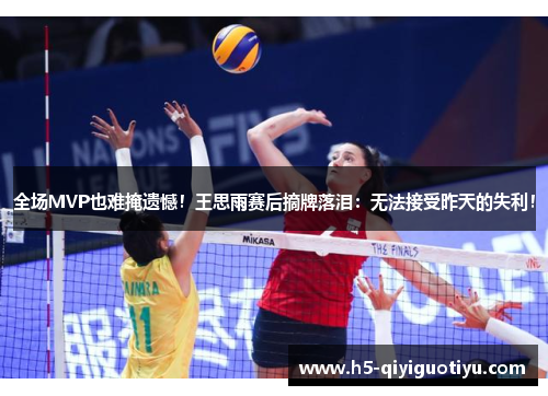 全场MVP也难掩遗憾！王思雨赛后摘牌落泪：无法接受昨天的失利！