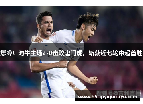 爆冷！海牛主场2-0击败津门虎，斩获近七轮中超首胜