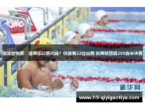 游泳世锦赛：潘展乐以赛代练？仅排第22位出局 张展硕晋级200自半决赛