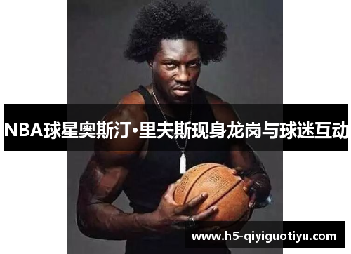 NBA球星奥斯汀·里夫斯现身龙岗与球迷互动